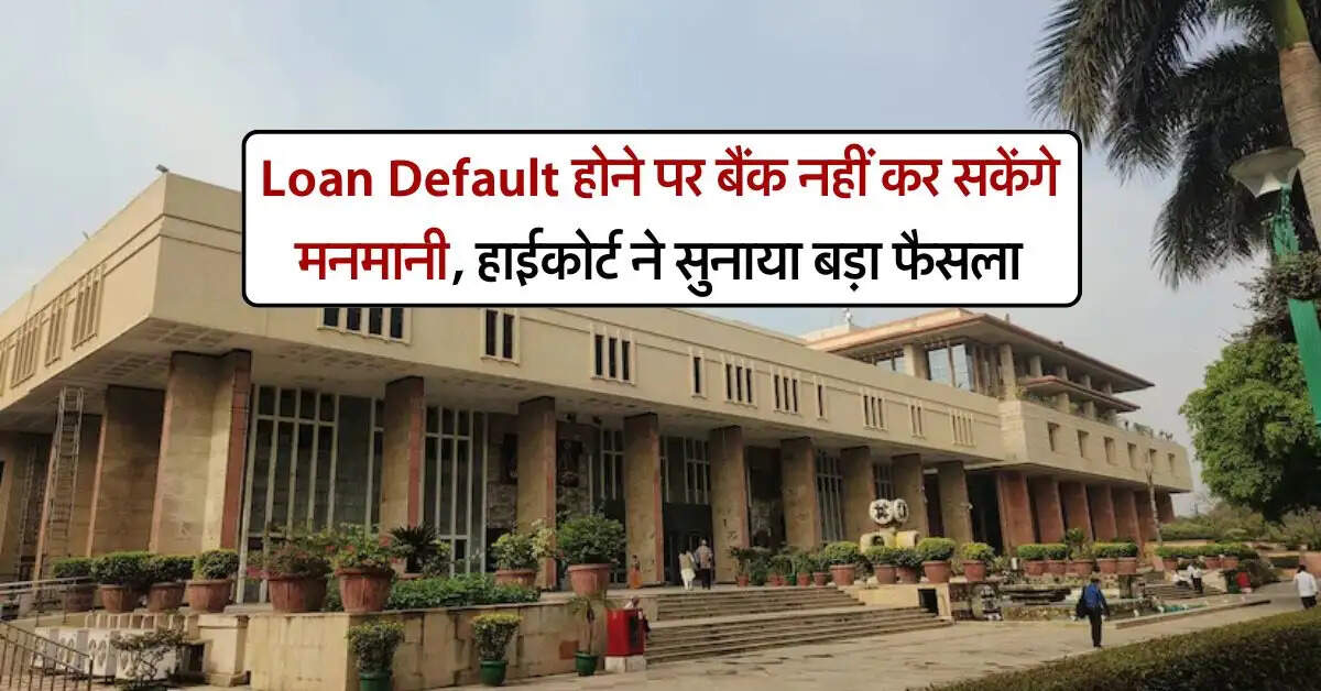 Loan Default होने पर बैंक नहीं कर सकेंगे मनमानी, हाईकोर्ट ने सुनाया बड़ा फैसला
