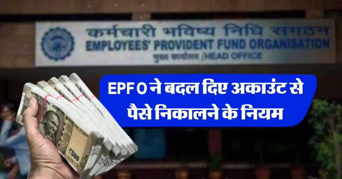 EPFO ने बदल दिए अकाउंट से पैसे निकालने के नियम, जान लें अब कितने पैसे कर सकते हैं विड्रॉल