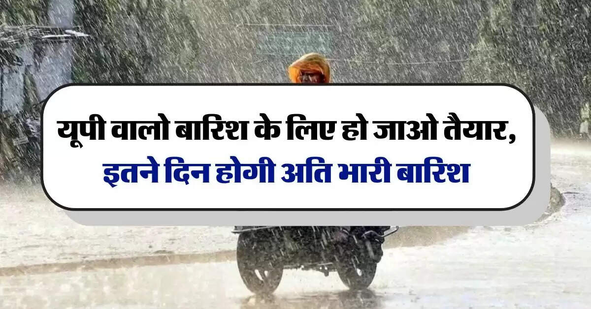UP Mausam Update : यूपी वालो बारिश के लिए हो जाओ तैयार, इतने दिन होगी अति भारी बारिश
