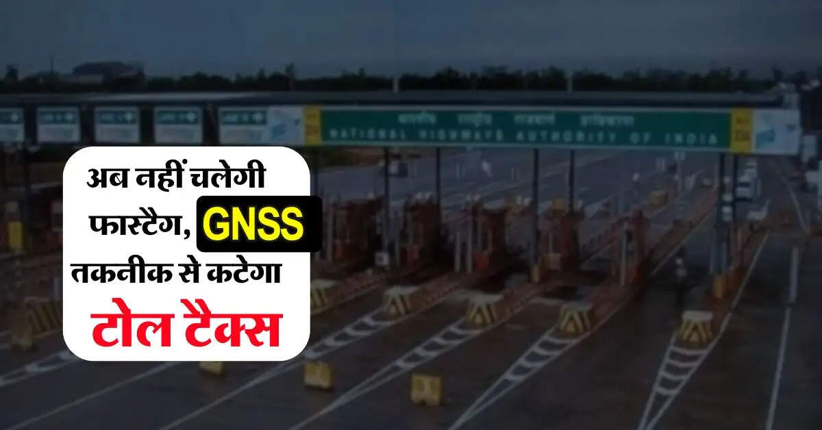 Toll Tax : अब नहीं चलेगी फास्टैग, GNSS तकनीक से कटेगा टोल टैक्स 