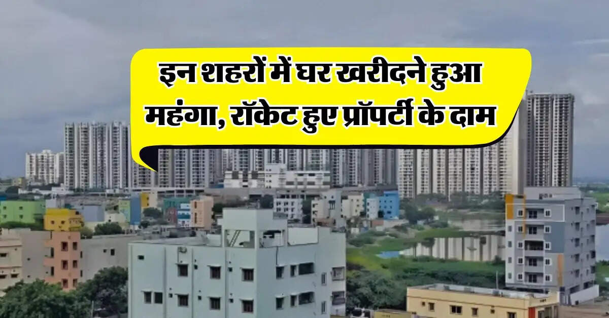 Property Rate : इन शहरों में घर खरीदने हुआ महंगा, रॉकेट हुए प्रॉपर्टी के दाम