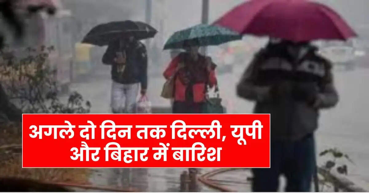 Weather Update: अगले दो दिन तक दिल्ली, यूपी और बिहार में बारिश, IMD ने जारी किया अलर्ट