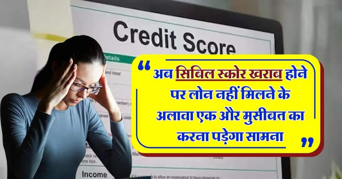CIBIL Score : अब सिबिल स्कोर खराब होने पर लोन नहीं मिलने के अलावा एक और मुसीबत का करना पड़ेगा सामना