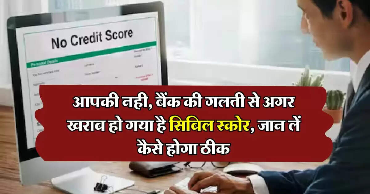 CIBIL Score : आपकी नही, बैंक की गलती से अगर खराब हो गया है सिबिल स्कोर, जान लें कैसे होगा ठीक