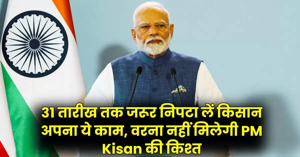 31 तारीख तक जरूर निपटा लें किसान अपना ये काम, वरना नहीं मिलेगी PM Kisan की किश्त