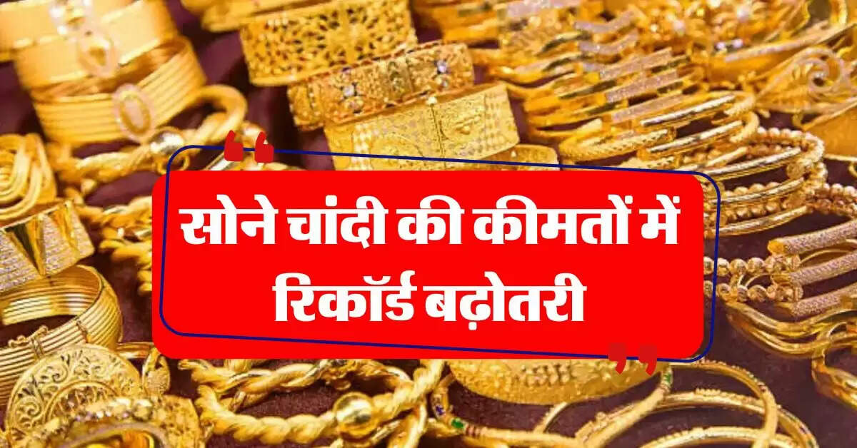 Gold Silver Rate : सोने चांदी की कीमतों में रिकॉर्ड बढ़ोतरी, चेक करें लेटेस्ट प्राइस