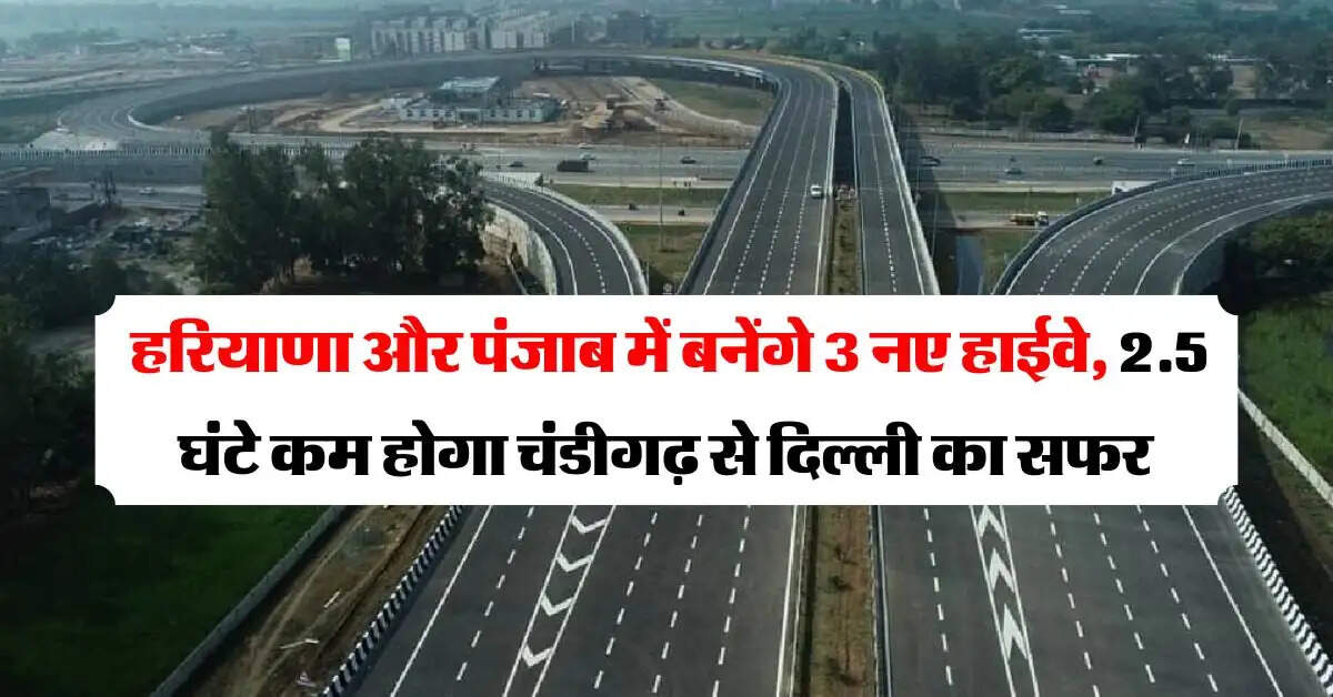 New expressway : हरियाणा और पंजाब में बनेंगे तीन नए हाईवे, चंडीगढ़ से दिल्ली पहुंचने में 2.5 घंटे कम लगेगा समय