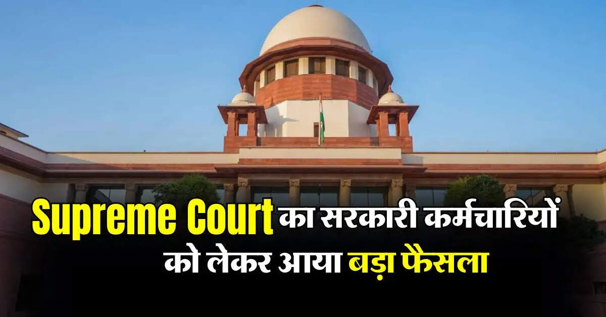 Supreme Court का सरकारी कर्मचारियों को लेकर आया बड़ा फैसला, आप भी जान लें