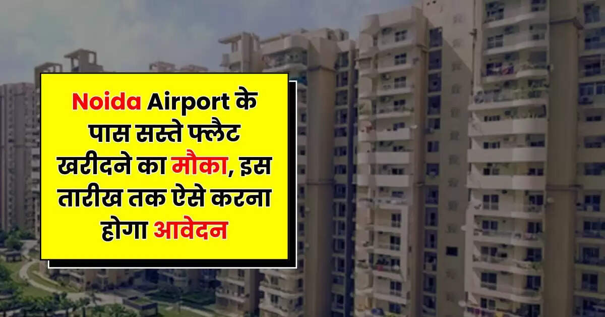 Noida Airport के पास सस्ते फ्लैट खरीदने का मौका, इस तारीख तक ऐसे करना होगा आवेदन