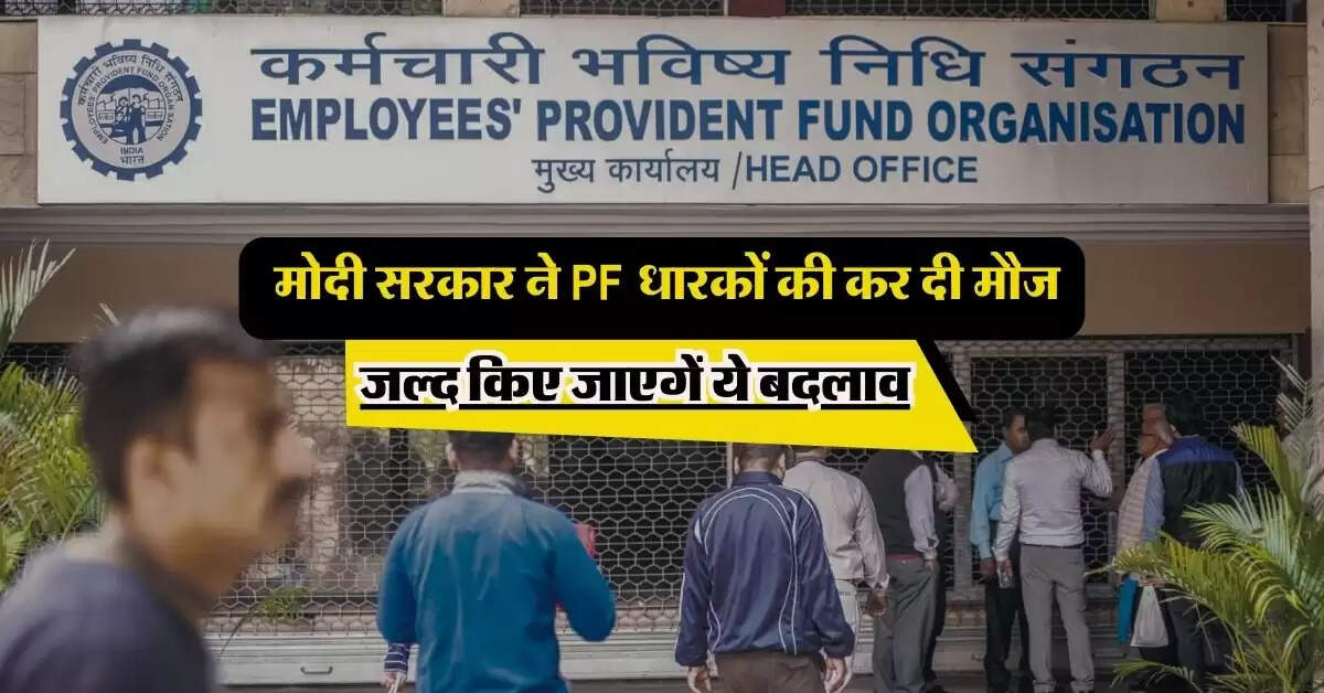 EPF Members: मोदी सरकार ने PF धारकों की कर दी मौज, जल्द किए जाएगें ये बदलाव