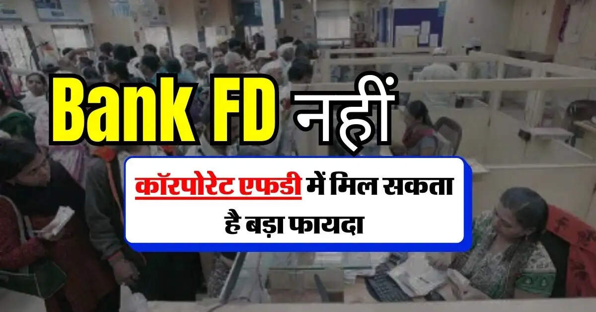 Bank FD नहीं कॉरपोरेट एफडी में मिल सकता है बड़ा फायदा, जानिए ब्याज और बाकी सबकुछ