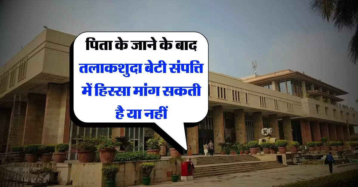 Property Rights : पिता के जाने के बाद तलाकशुदा बेटी संपत्ति में हिस्सा मांग सकती है या नहीं, दिल्ली हाई कोर्ट ने किया स्पष्ट