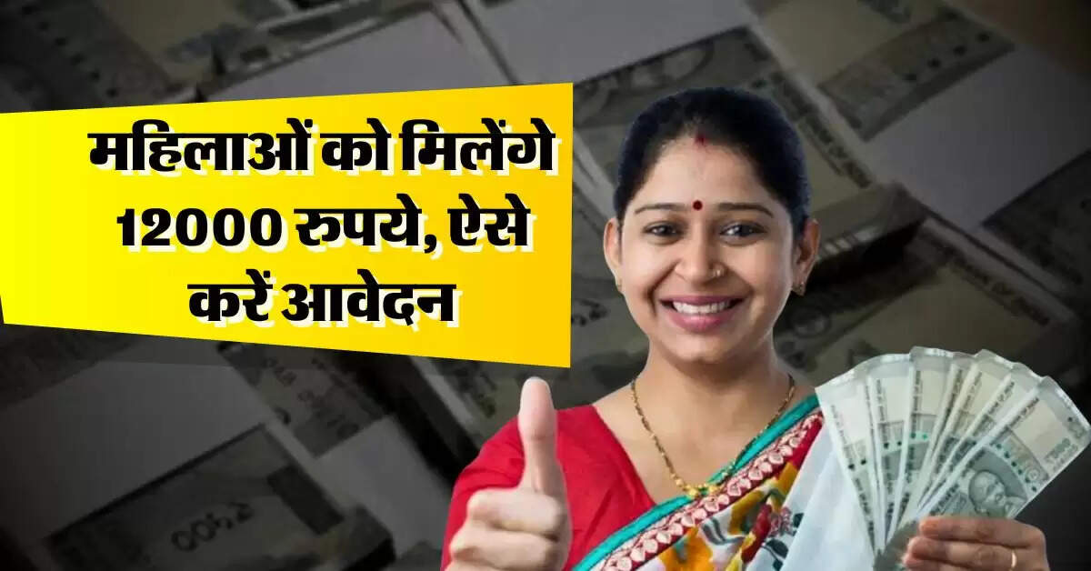 Sarkari Yojana : महिलाओं को मिलेंगे 12000 रुपये, ऐसे करें आवेदन