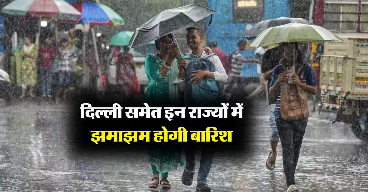 Weather Update : दिल्ली समेत इन राज्यों में झमाझम होगी बारिश, मौसम विभाग का अलर्ट