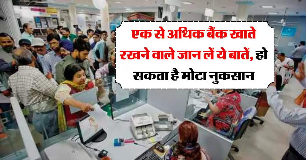 bank account : एक से अधिक बैंक खाते रखने वाले जान लें ये बातें, हो सकता है मोटा नुकसान