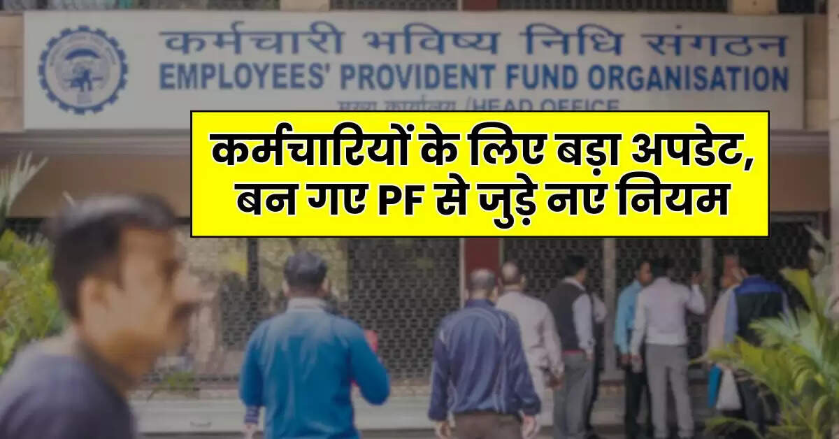 EPFO : कर्मचारियों के लिए बड़ा अपडेट, बन गए PF से जुड़े नए नियम