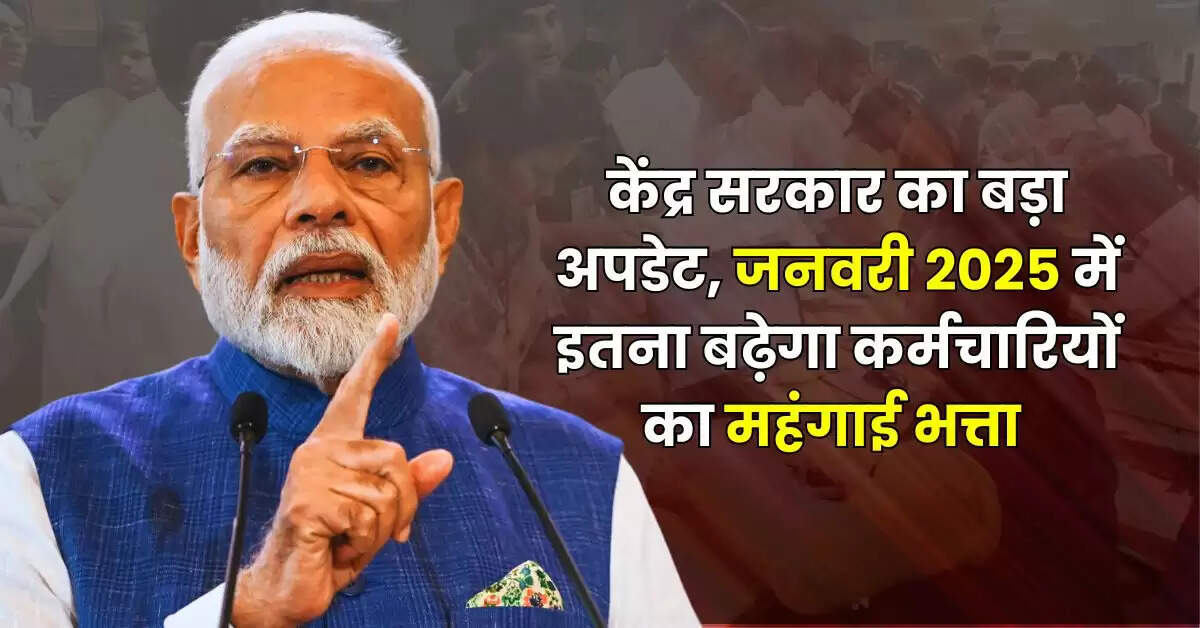 7th Pay Commission: केंद्र सरकार का बड़ा अपडेट, जनवरी 2025 में इतना बढ़ेगा कर्मचारियों का महंगाई भत्ता