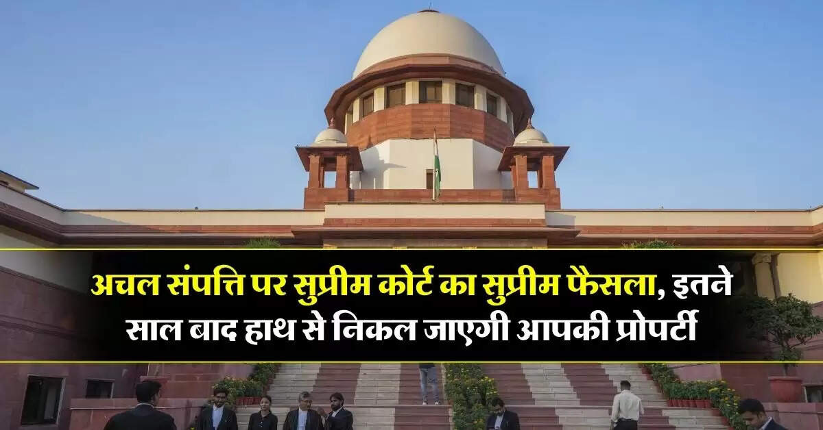 supreme court decision : अचल संपत्ति पर सुप्रीम कोर्ट का सुप्रीम फैसला, इतने साल बाद हाथ से निकल जाएगी आपकी प्रोपर्टी