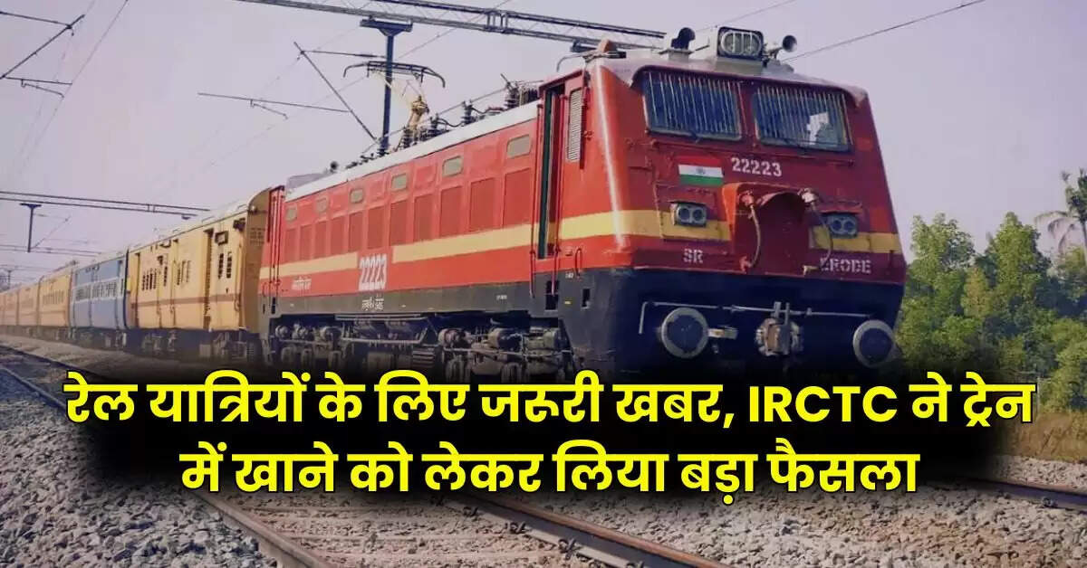 रेल यात्रियों के लिए जरूरी खबर, IRCTC ने ट्रेन में खाने को लेकर लिया बड़ा फैसला
