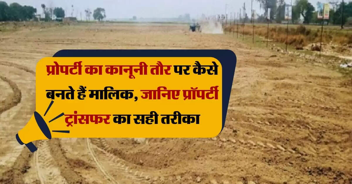 Property Transafar : प्रोपर्टी का कानूनी तौर पर कैसे बनते हैं मालिक, जानिए प्रॉपर्टी ट्रांसफर का सही तरीका