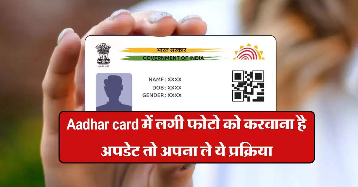 Aadhar card में लगी फोटो को करवाना है अपडेट तो अपना ले ये प्रक्रिया