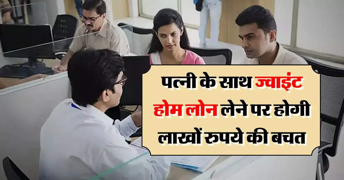 Joint Home Loan : पत्नी के साथ ज्वाइंट होम लोन लेने पर होगी लाखों रुपये की बचत, यहां समझें पूरा गणित