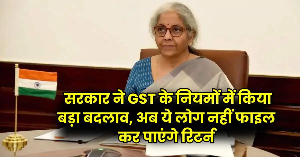 GST New Rules: सरकार ने GST के नियमों में किया बड़ा बदलाव, अब ये लोग नहीं फाइल कर पाएंगे रिटर्न