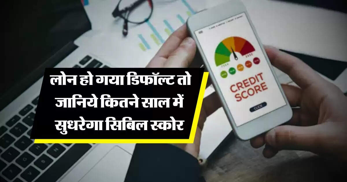 cibil score : लोन हो गया डिफॉल्ट तो जानिये कितने साल में सुधरेगा सिबिल स्कोर