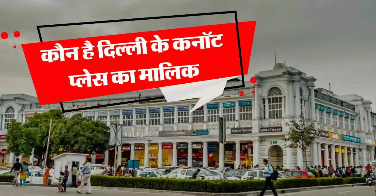 Connaught Place in Delhi : कौन है दिल्ली के कनॉट प्लेस का मालिक, जानिये कौन वसूलता है हर महीने किराया