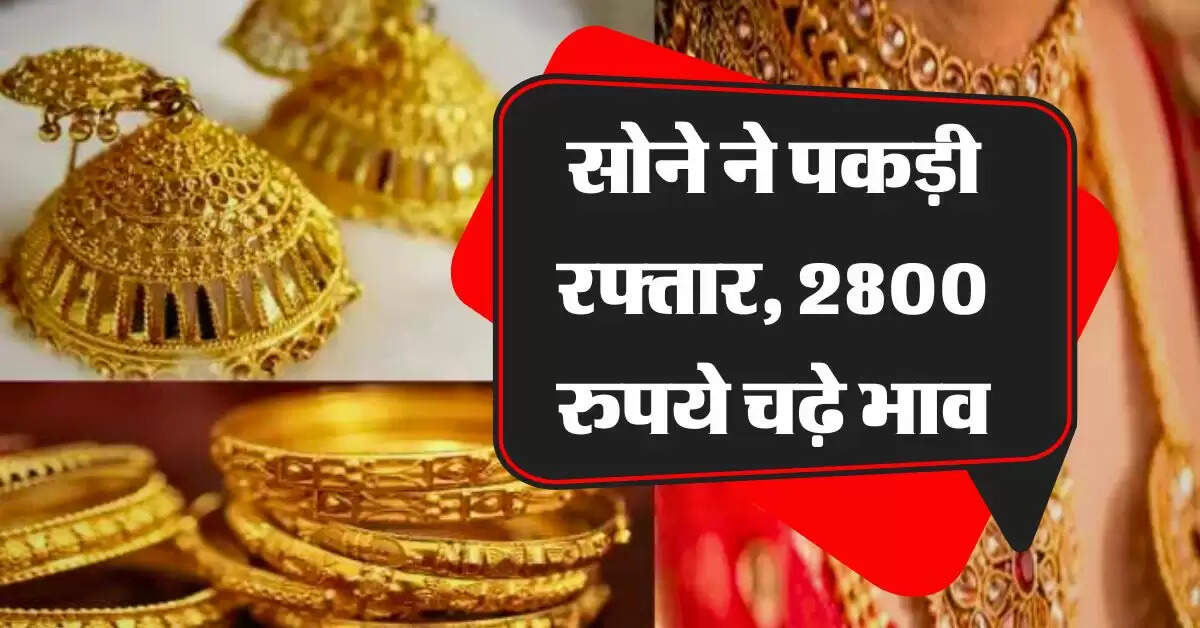 gold rate : सोने ने पकड़ी रफ्तार, 2800 रुपये चढ़े भाव, जानिये 10 ग्राम गोल्ड के रेट