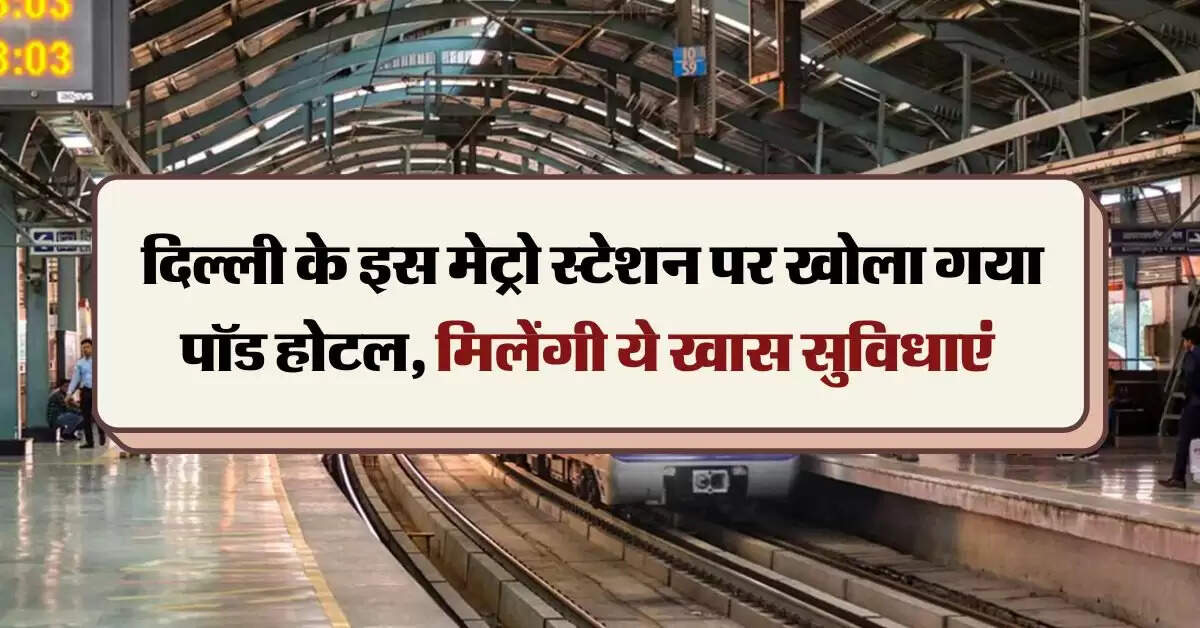 DMRC : दिल्ली के इस मेट्रो स्टेशन पर खोला गया पॉड होटल, मिलेंगी ये खास सुविधाएं