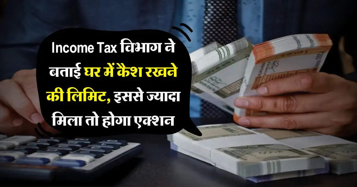 Income Tax विभाग ने बताई घर में कैश रखने की लिमिट, इससे ज्यादा मिला तो होगा एक्शन