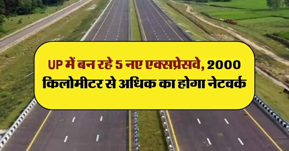 UP में बन रहे 5 नए एक्सप्रेसवे, 2000 किलोमीटर से अधिक का होगा नेटवर्क