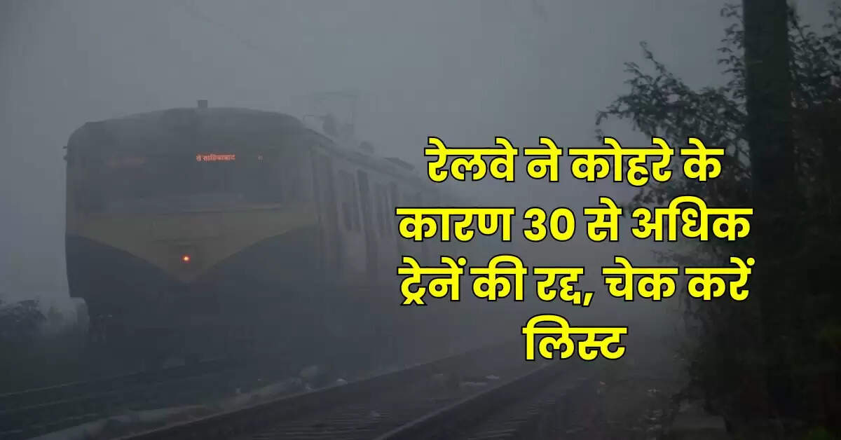 Railway Updates - रेलवे ने कोहरे के कारण 30 से अधिक ट्रेनें की रद्द, चेक करें लिस्ट