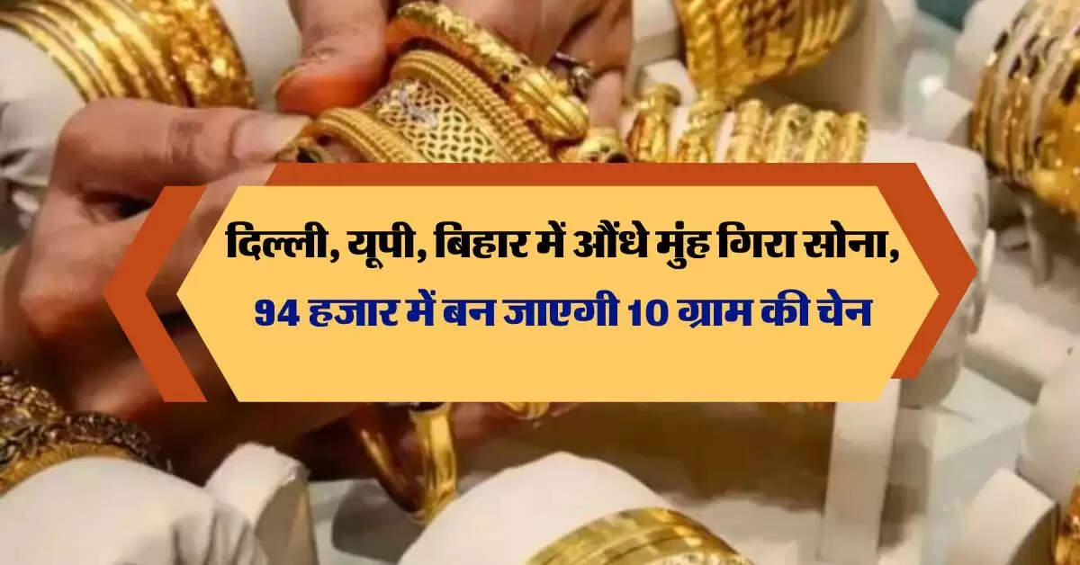 दिल्ली, यूपी, बिहार में औंधे मुंह गिरा सोना, 94 हजार में बन जाएगी 10 ग्राम की चेन