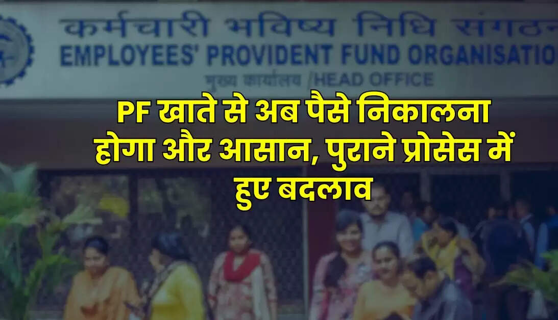 PF खाते से अब पैसे निकालना होगा और आसान, पुराने प्रोसेस में हुए बदलाव