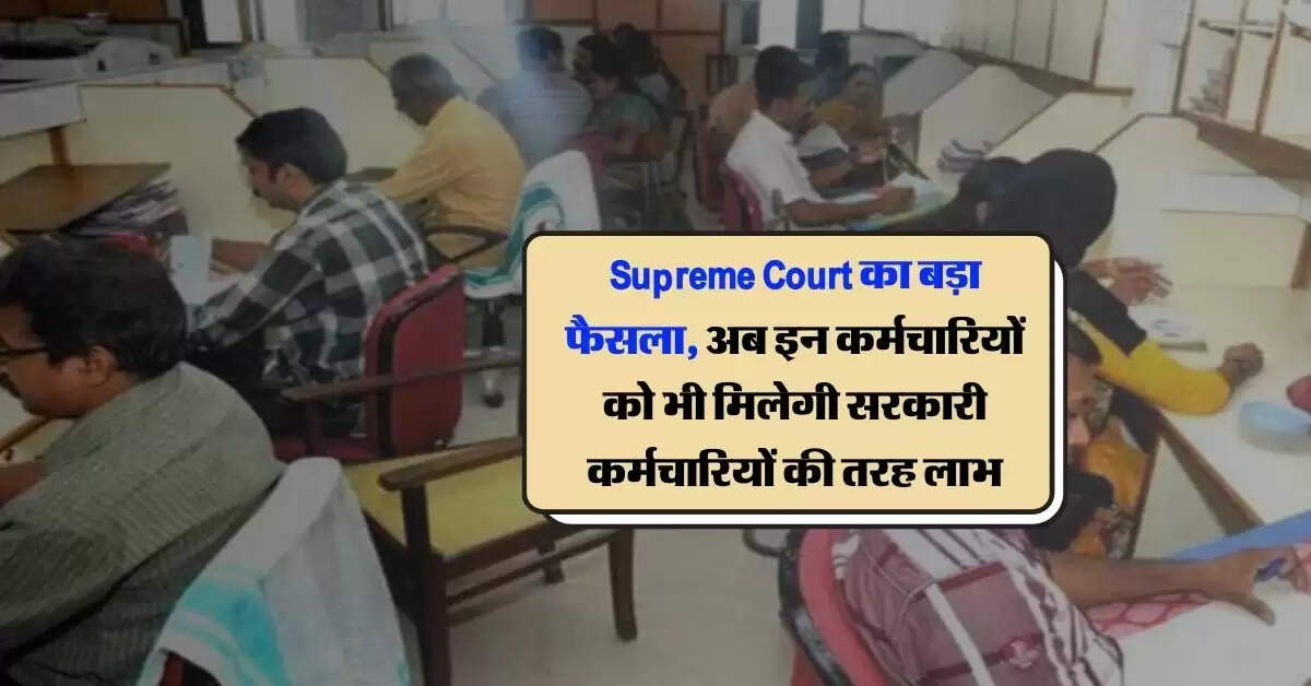 Supreme Court का बड़ा फैसला, अब इन कर्मचारियों को भी मिलेगी सरकारी कर्मचारियों की तरह लाभ