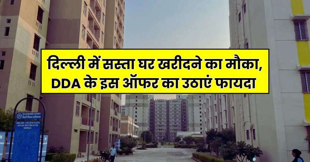 दिल्ली में सस्ता घर खरीदने का मौका, DDA के इस ऑफर का उठाएं फायदा