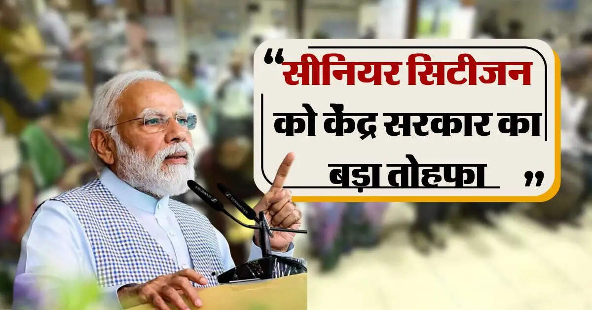 senior citizen: सीनियर सिटीजन को केंद्र सरकार का बड़ा तोहफा