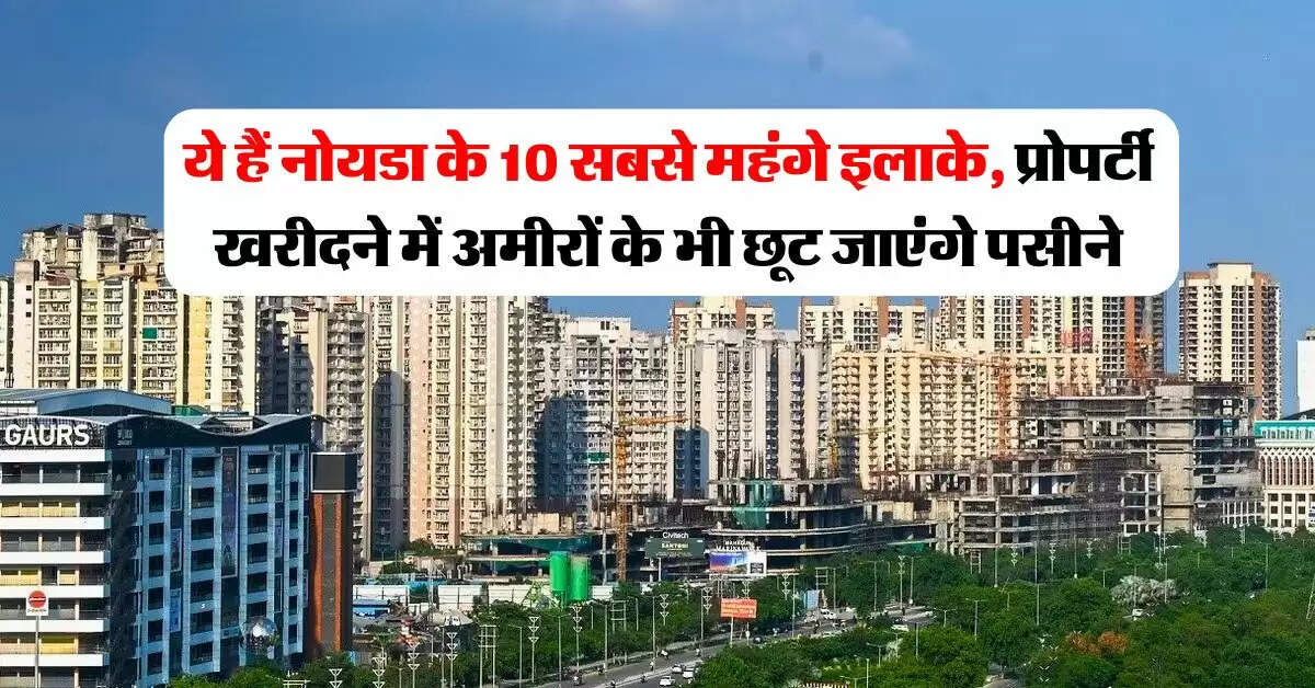 Delhi NCR Property Rates : ये हैं नोयडा के 10 सबसे महंगे इलाके, प्रोपर्टी खरीदने में अमीरों के भी छूट जाएंगे पसीने