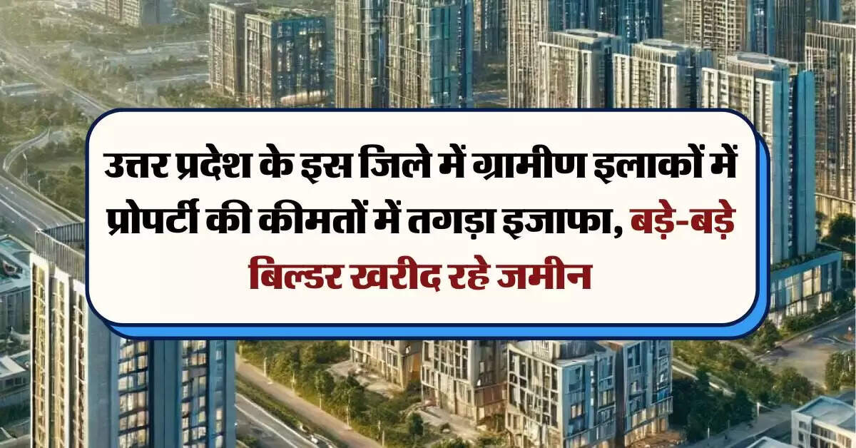 UP News : उत्तर प्रदेश के इस जिले में ग्रामीण इलाकों में प्रोपर्टी की कीमतों में तगड़ा इजाफा, बड़े-बड़े बिल्डर खरीद रहे जमीन