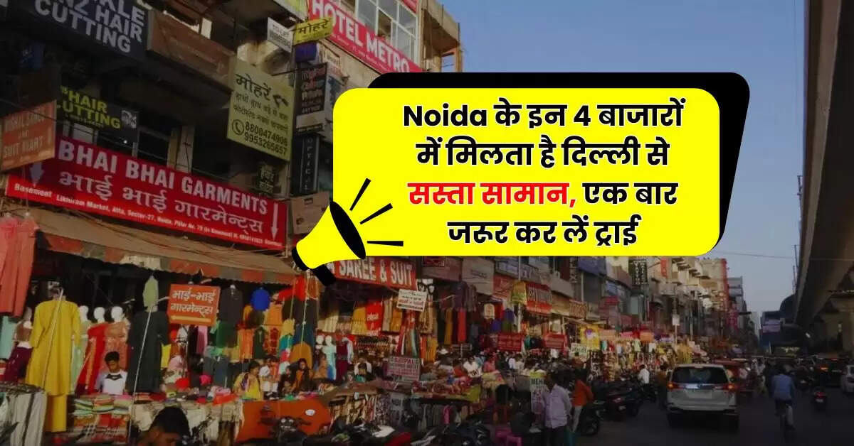 Noida के इन 4 बाजारों में मिलता है दिल्ली से सस्ता सामान, एक बार जरूर कर लें ट्राई