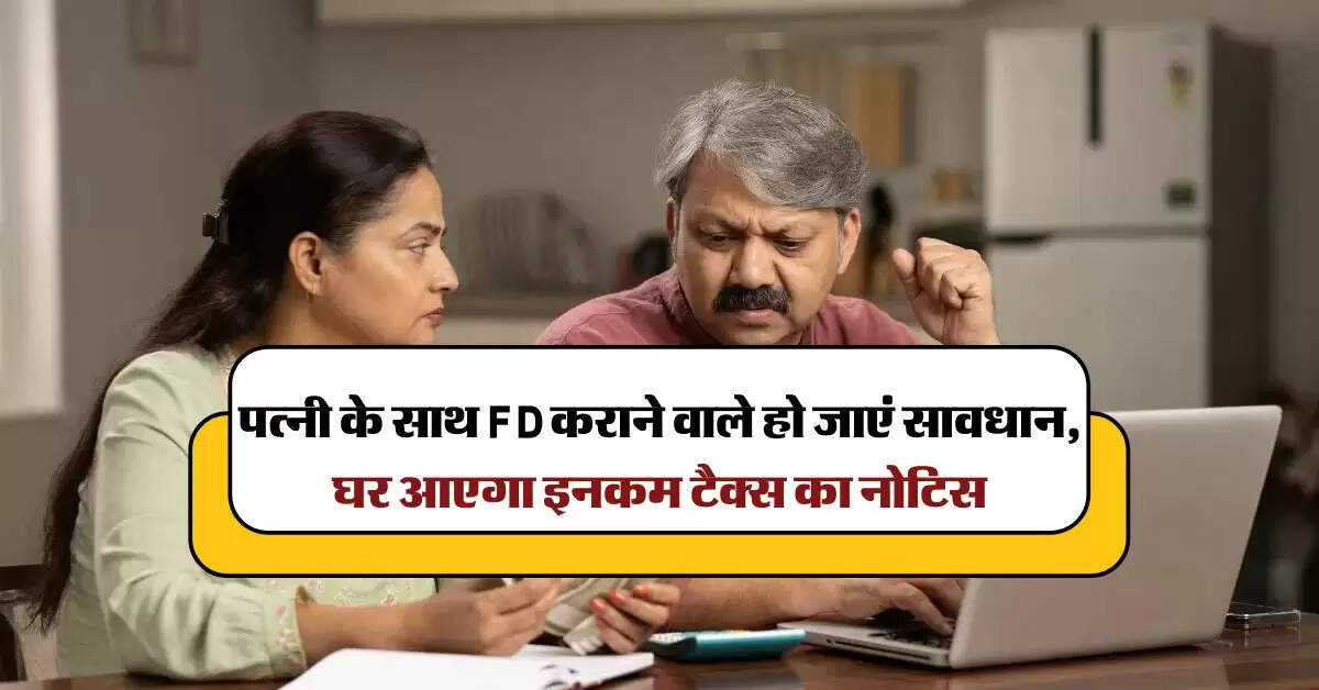 पत्नी के साथ FD कराने वाले हो जाएं सावधान, घर आएगा इनकम टैक्स का नोटिस