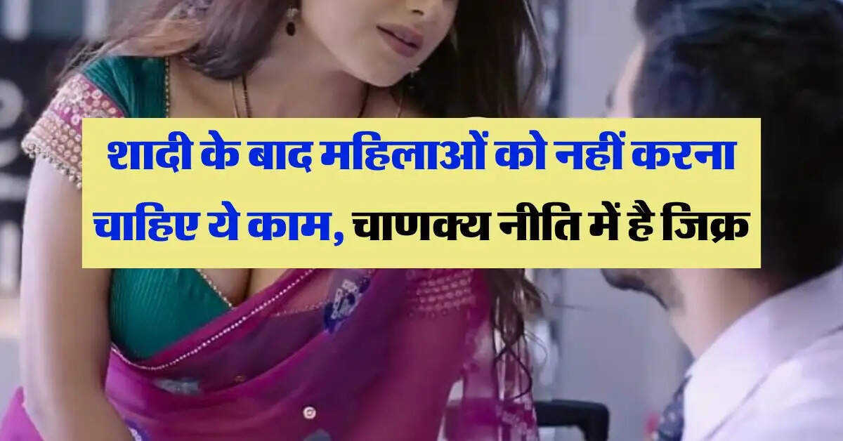 Chanakya Niti : शादी के बाद महिलाओं को नहीं करना चाहिए ये काम, चाणक्य नीति में है जिक्र