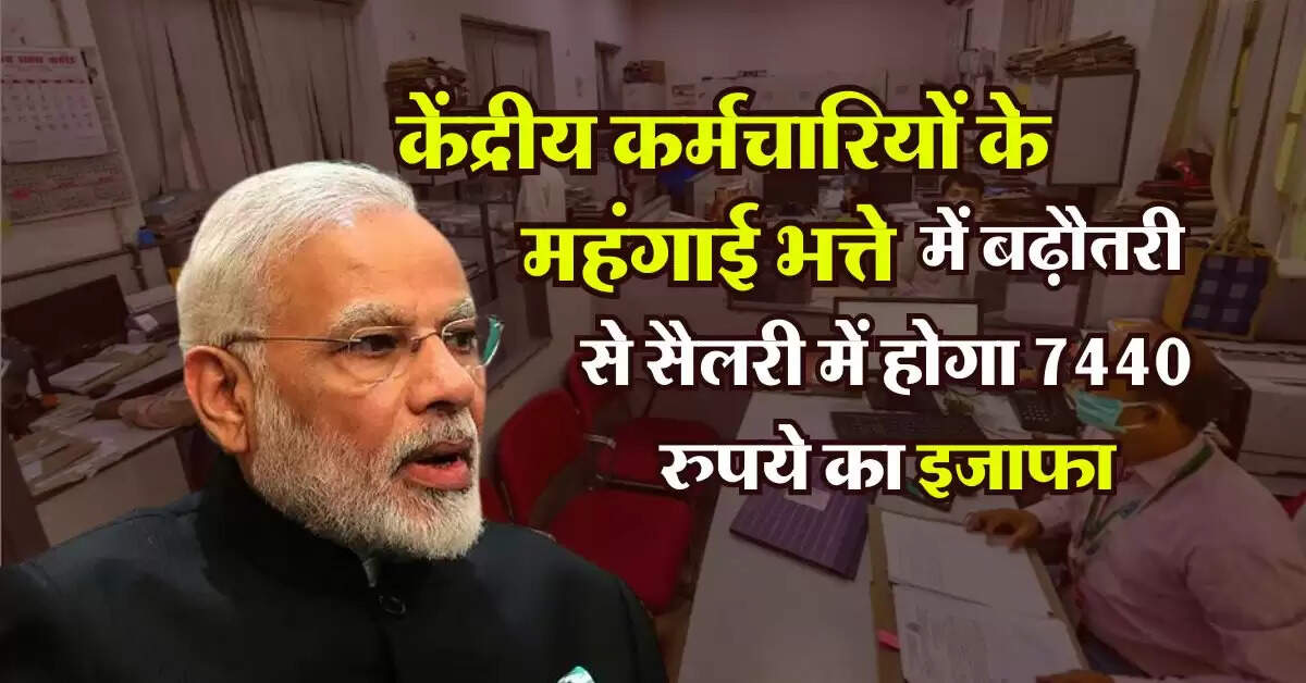 7th Pay Commission : केंद्रीय कर्मचारियों के महंगाई भत्ते में बढ़ौतरी से सैलरी में होगा 7440 रुपये का इजाफा