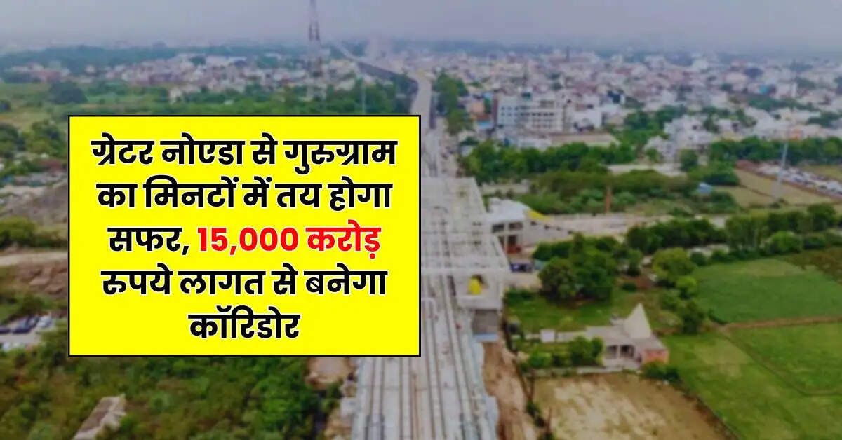 New RRTS Corridor : ग्रेटर नोएडा से गुरुग्राम का मिनटों में तय होगा सफर, 15,000 करोड़ रुपये लागत से बनेगा कॉरिडोर