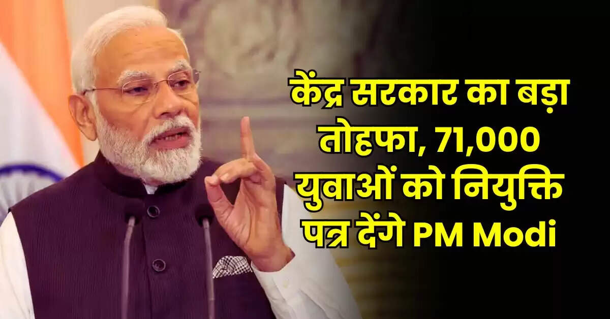 Central Government - केंद्र सरकार का बड़ा तोहफा, 71,000 युवाओं को नियुक्ति पत्र देंगे PM Modi