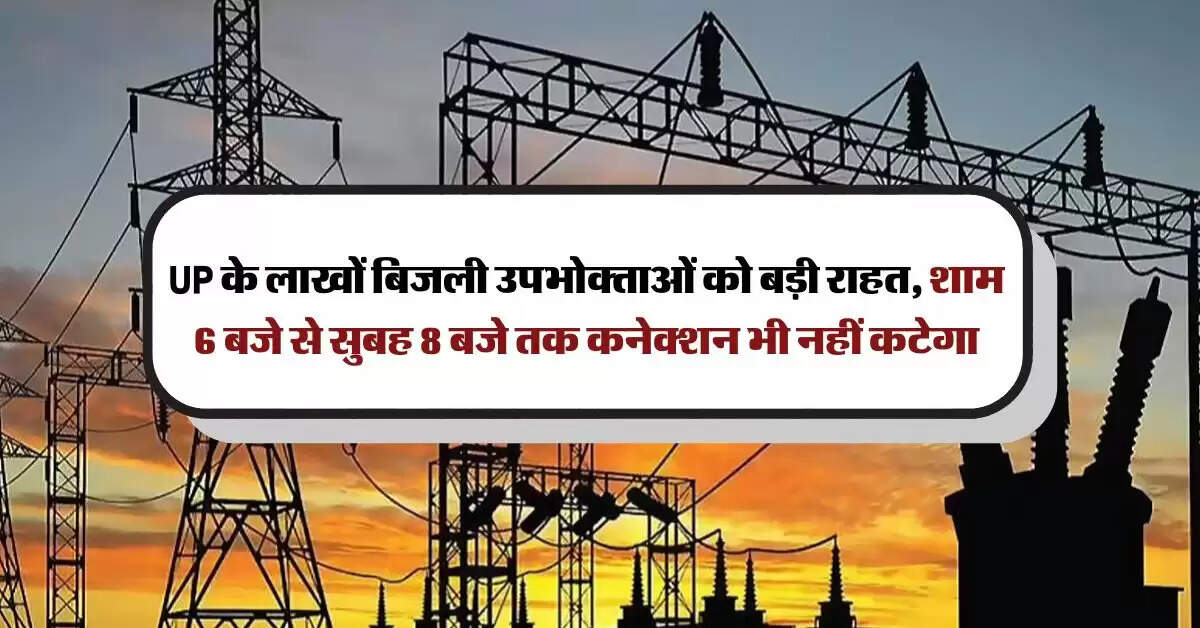 UP के लाखों बिजली उपभोक्ताओं को बड़ी राहत, शाम 6 बजे से सुबह 8 बजे तक कनेक्शन भी नहीं कटेगा