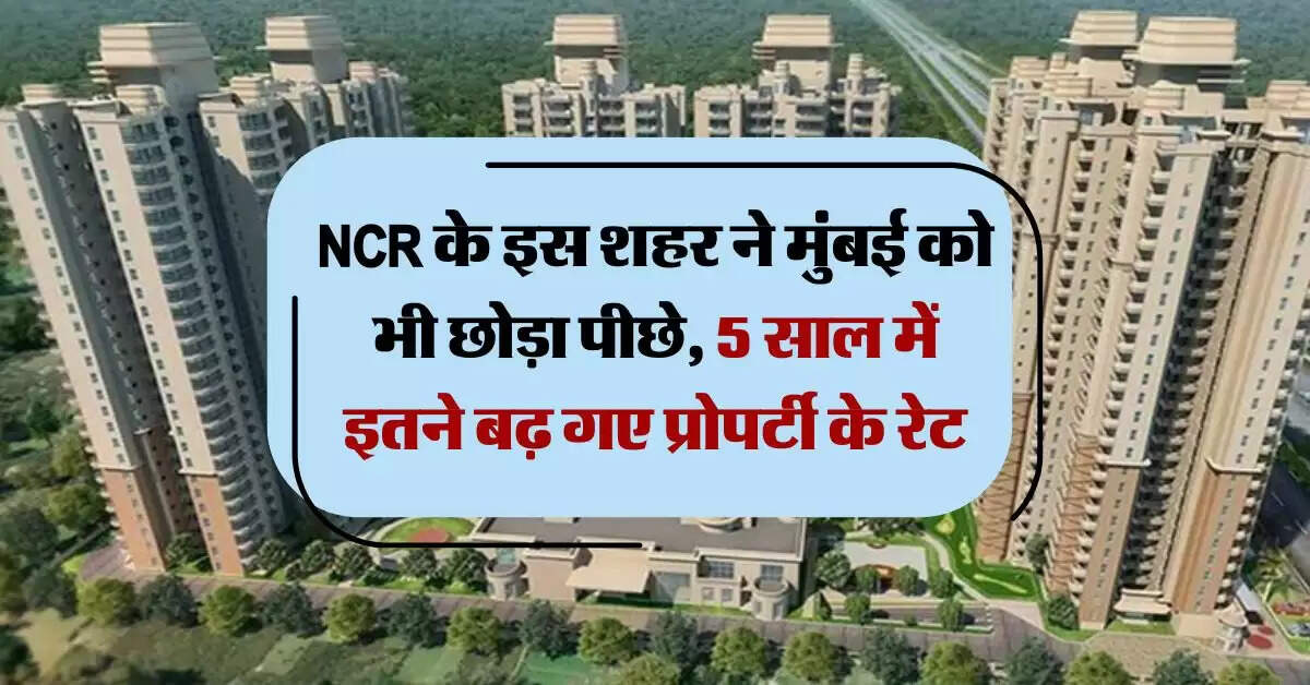 NCR के इस शहर ने मुंबई को भी छोड़ा पीछे, 5 साल में इतने बढ़ गए प्रोपर्टी के रेट