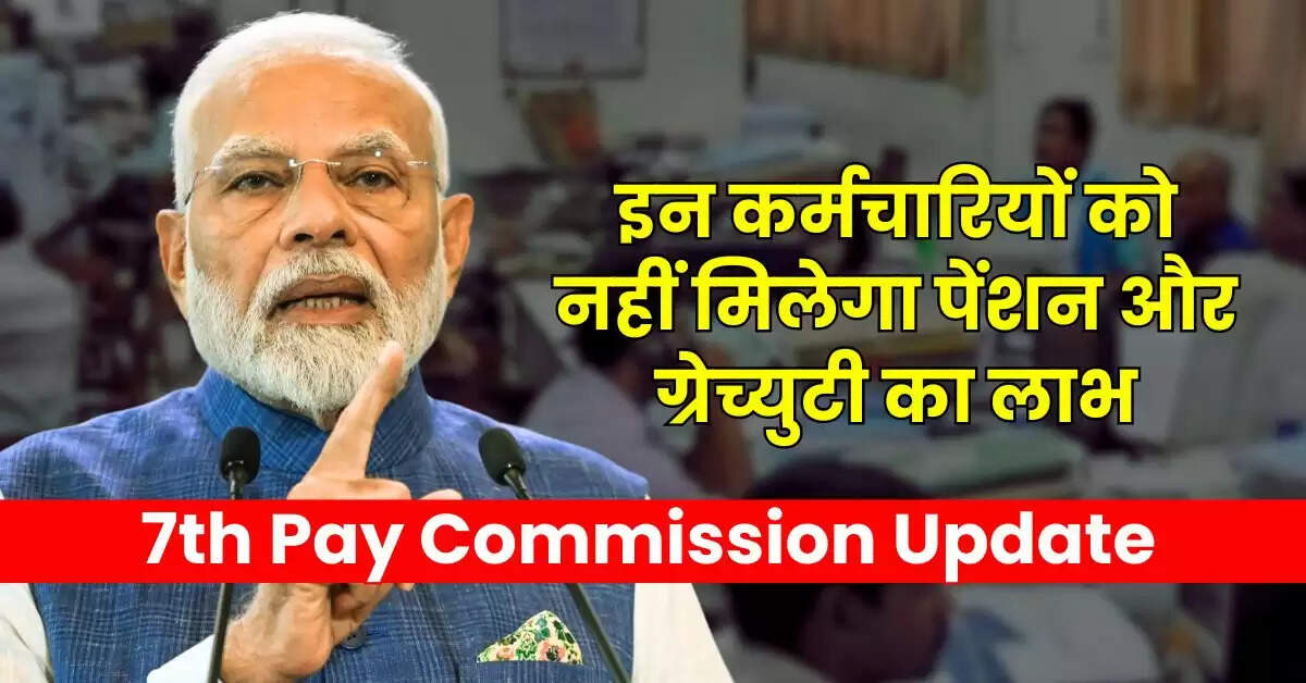 7th Pay Commission : इन कर्मचारियों को नहीं मिलेगा पेंशन और ग्रेच्युटी का लाभ, सरकार के आदेश जारी